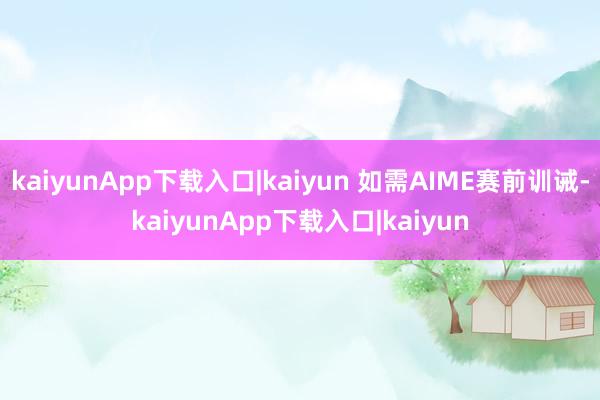 kaiyunApp下载入口|kaiyun 如需AIME赛前训诫-kaiyunApp下载入口|kaiyun