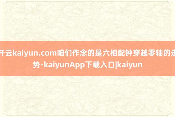 开云kaiyun.com咱们作念的是六相配钟穿越零轴的走势-kaiyunApp下载入口|kaiyun