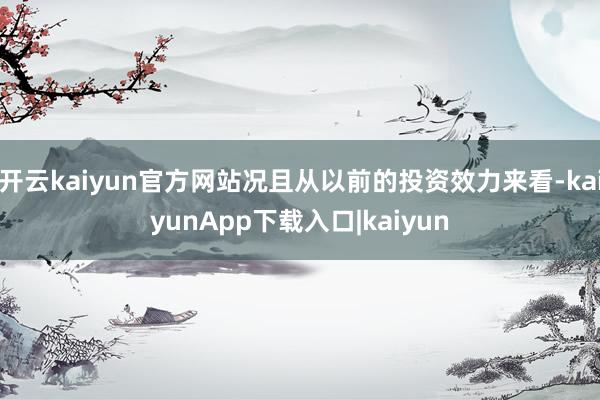 开云kaiyun官方网站况且从以前的投资效力来看-kaiyunApp下载入口|kaiyun