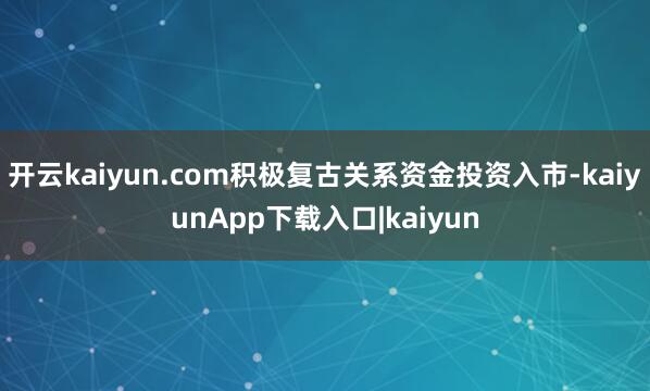 开云kaiyun.com积极复古关系资金投资入市-kaiyunApp下载入口|kaiyun