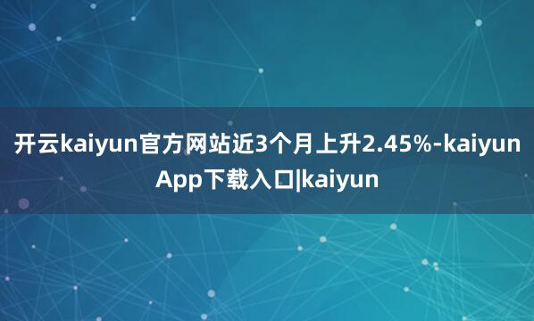 开云kaiyun官方网站近3个月上升2.45%-kaiyunApp下载入口|kaiyun