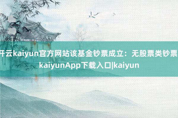 开云kaiyun官方网站该基金钞票成立：无股票类钞票-kaiyunApp下载入口|kaiyun