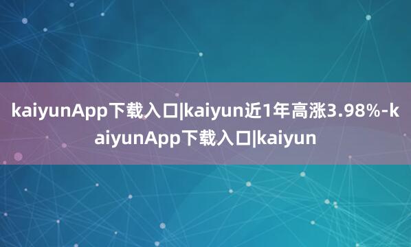 kaiyunApp下载入口|kaiyun近1年高涨3.98%-kaiyunApp下载入口|kaiyun