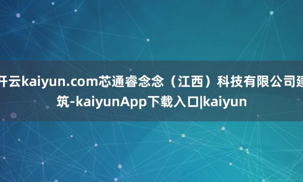 开云kaiyun.com芯通睿念念（江西）科技有限公司建筑-kaiyunApp下载入口|kaiyun