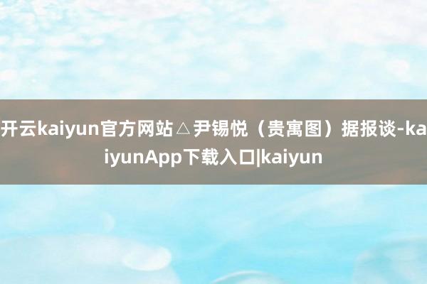 开云kaiyun官方网站△尹锡悦（贵寓图）　　据报谈-kaiyunApp下载入口|kaiyun