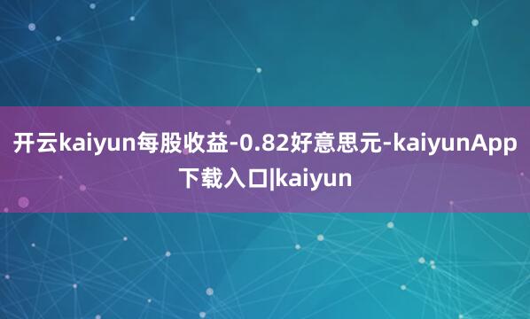 开云kaiyun每股收益-0.82好意思元-kaiyunApp下载入口|kaiyun