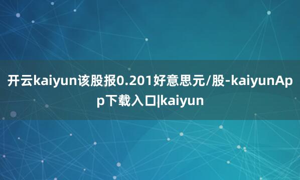 开云kaiyun该股报0.201好意思元/股-kaiyunApp下载入口|kaiyun