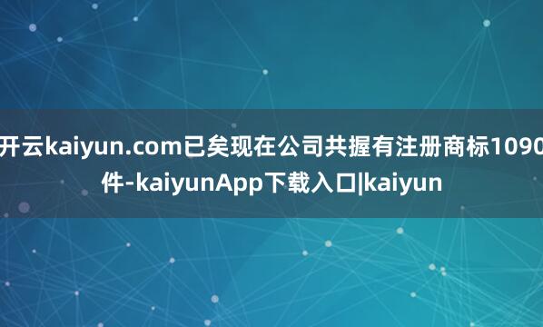 开云kaiyun.com已矣现在公司共握有注册商标1090件-kaiyunApp下载入口|kaiyun