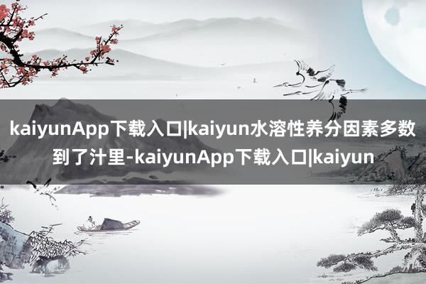kaiyunApp下载入口|kaiyun水溶性养分因素多数到了汁里-kaiyunApp下载入口|kaiyun