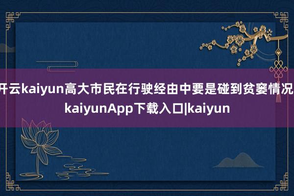 开云kaiyun高大市民在行驶经由中要是碰到贫窭情况-kaiyunApp下载入口|kaiyun