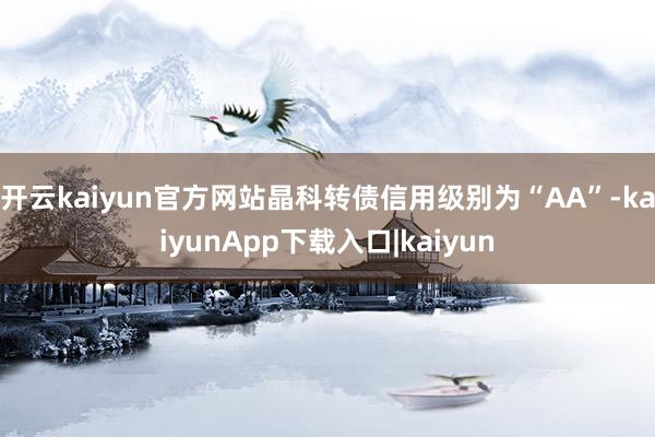 开云kaiyun官方网站晶科转债信用级别为“AA”-kaiyunApp下载入口|kaiyun
