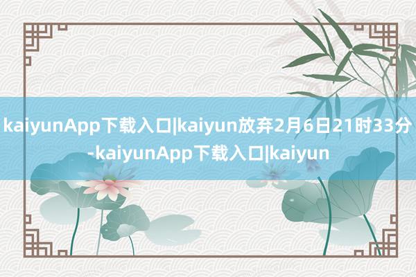 kaiyunApp下载入口|kaiyun放弃2月6日21时33分-kaiyunApp下载入口|kaiyun