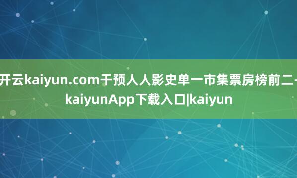 开云kaiyun.com干预人人影史单一市集票房榜前二-kaiyunApp下载入口|kaiyun