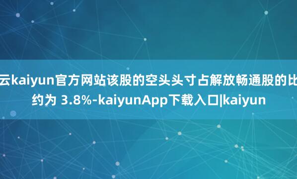 开云kaiyun官方网站该股的空头头寸占解放畅通股的比例约为 3.8%-kaiyunApp下载入口|kaiyun
