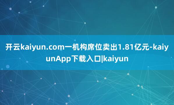 开云kaiyun.com一机构席位卖出1.81亿元-kaiyunApp下载入口|kaiyun