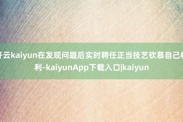 开云kaiyun在发现问题后实时聘任正当技艺钦慕自己权利-kaiyunApp下载入口|kaiyun