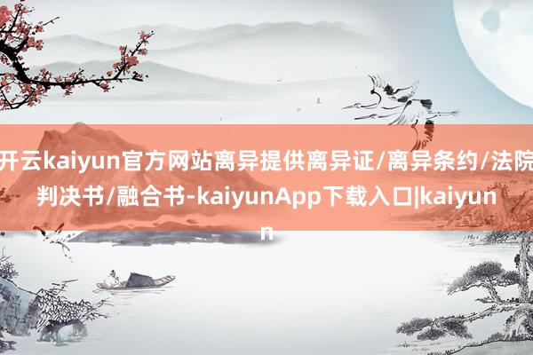 开云kaiyun官方网站离异提供离异证/离异条约/法院判决书/融合书-kaiyunApp下载入口|kaiyun