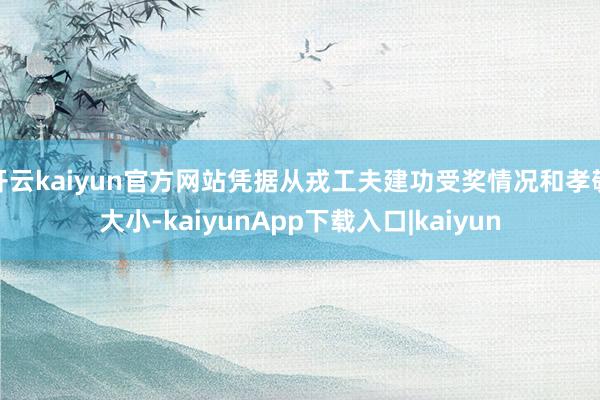 开云kaiyun官方网站凭据从戎工夫建功受奖情况和孝敬大小-kaiyunApp下载入口|kaiyun