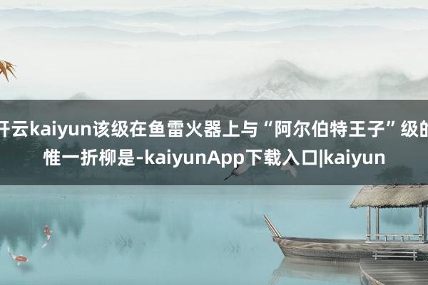 开云kaiyun该级在鱼雷火器上与“阿尔伯特王子”级的惟一折柳是-kaiyunApp下载入口|kaiyun