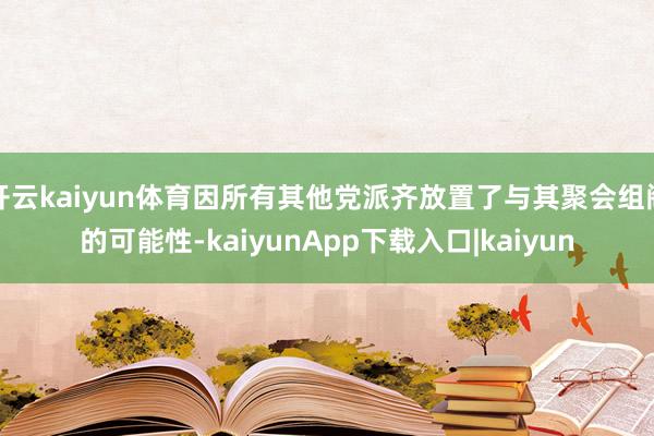 开云kaiyun体育因所有其他党派齐放置了与其聚会组阁的可能性-kaiyunApp下载入口|kaiyun