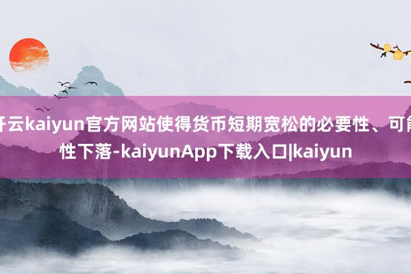 开云kaiyun官方网站使得货币短期宽松的必要性、可能性下落-kaiyunApp下载入口|kaiyun