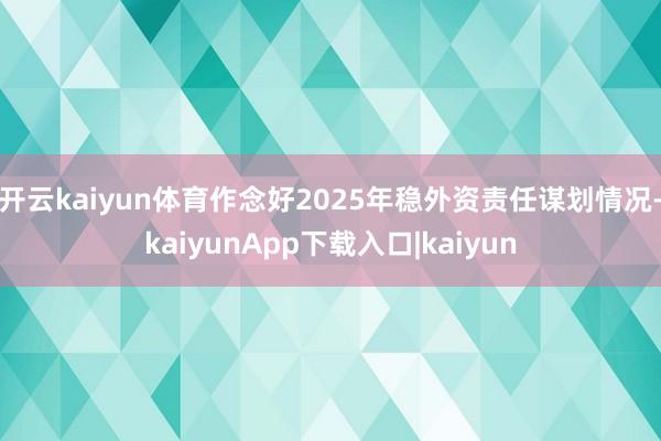 开云kaiyun体育作念好2025年稳外资责任谋划情况-kaiyunApp下载入口|kaiyun