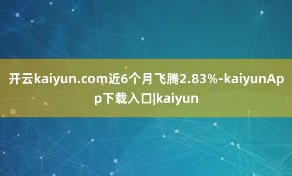 开云kaiyun.com近6个月飞腾2.83%-kaiyunApp下载入口|kaiyun