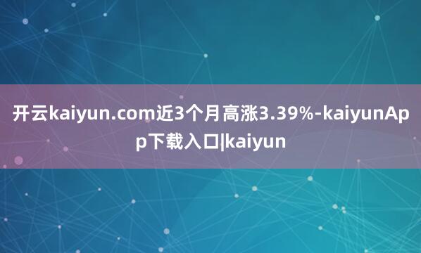 开云kaiyun.com近3个月高涨3.39%-kaiyunApp下载入口|kaiyun
