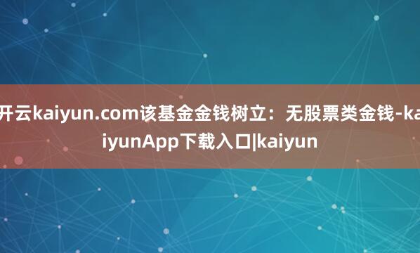 开云kaiyun.com该基金金钱树立：无股票类金钱-kaiyunApp下载入口|kaiyun
