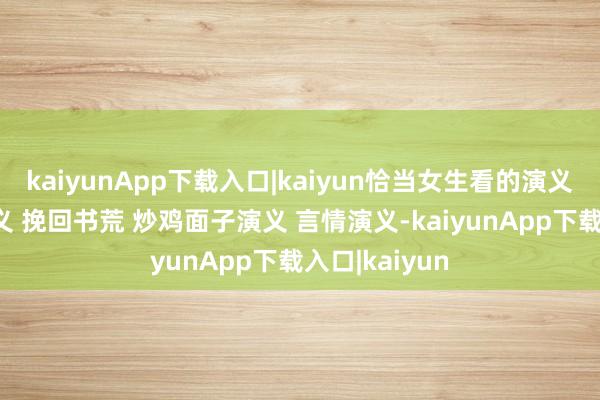 kaiyunApp下载入口|kaiyun恰当女生看的演义推选 逐日演义 挽回书荒 炒鸡面子演义 言情演义-kaiyunApp下载入口|kaiyun