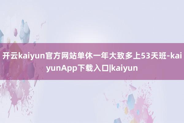 开云kaiyun官方网站单休一年大致多上53天班-kaiyunApp下载入口|kaiyun