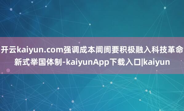 开云kaiyun.com强调成本阛阓要积极融入科技革命新式举国体制-kaiyunApp下载入口|kaiyun