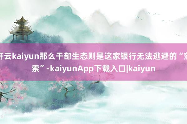 开云kaiyun那么干部生态则是这家银行无法逃避的“落索”-kaiyunApp下载入口|kaiyun