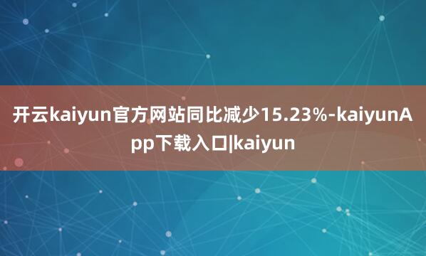 开云kaiyun官方网站同比减少15.23%-kaiyunApp下载入口|kaiyun