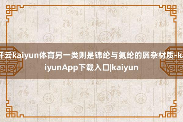 开云kaiyun体育另一类则是锦纶与氨纶的羼杂材质-kaiyunApp下载入口|kaiyun