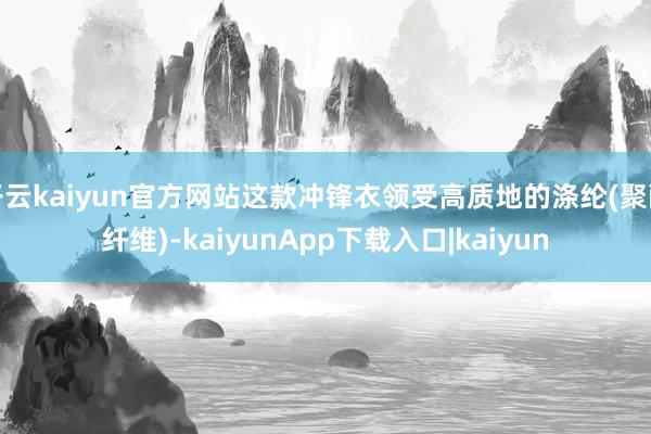 开云kaiyun官方网站这款冲锋衣领受高质地的涤纶(聚酯纤维)-kaiyunApp下载入口|kaiyun