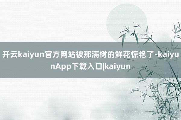 开云kaiyun官方网站被那满树的鲜花惊艳了-kaiyunApp下载入口|kaiyun