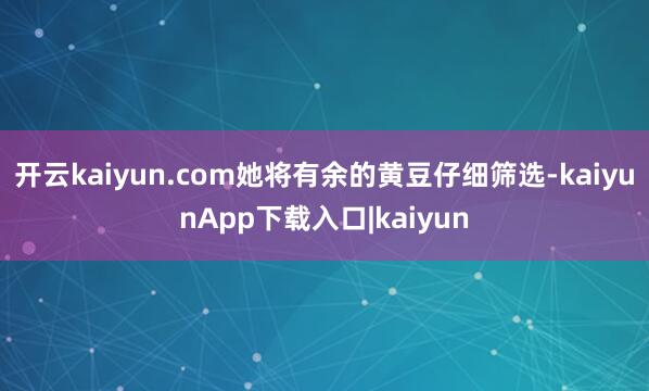 开云kaiyun.com她将有余的黄豆仔细筛选-kaiyunApp下载入口|kaiyun