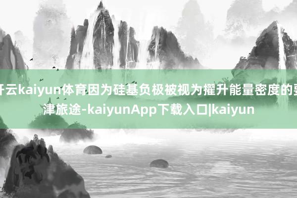 开云kaiyun体育因为硅基负极被视为擢升能量密度的要津旅途-kaiyunApp下载入口|kaiyun