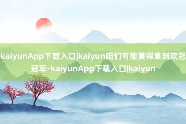 kaiyunApp下载入口|kaiyun咱们可能莫得拿到欧冠冠军-kaiyunApp下载入口|kaiyun