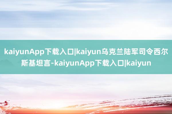 kaiyunApp下载入口|kaiyun乌克兰陆军司令西尔斯基坦言-kaiyunApp下载入口|kaiyun