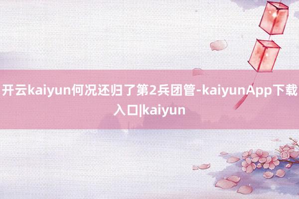 开云kaiyun何况还归了第2兵团管-kaiyunApp下载入口|kaiyun