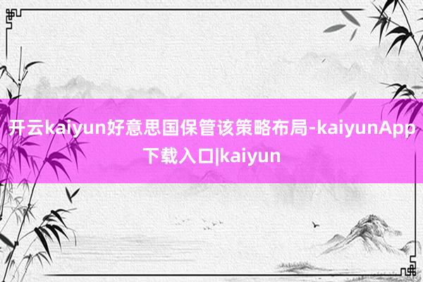 开云kaiyun好意思国保管该策略布局-kaiyunApp下载入口|kaiyun