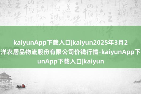kaiyunApp下载入口|kaiyun2025年3月23日河南万邦外洋农居品物流股份有限公司价钱行情-kaiyunApp下载入口|kaiyun