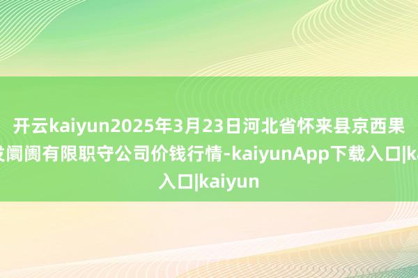 开云kaiyun2025年3月23日河北省怀来县京西果菜批发阛阓有限职守公司价钱行情-kaiyunApp下载入口|kaiyun
