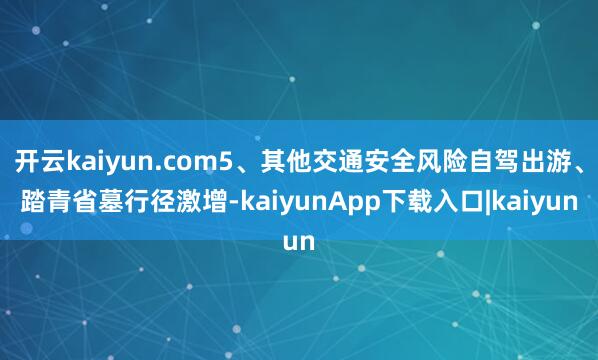 开云kaiyun.com5、其他交通安全风险自驾出游、踏青省墓行径激增-kaiyunApp下载入口|kaiyun