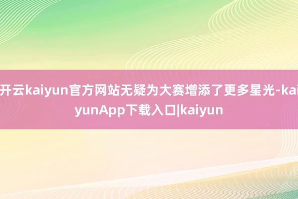 开云kaiyun官方网站无疑为大赛增添了更多星光-kaiyunApp下载入口|kaiyun