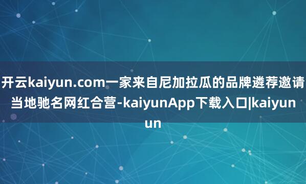 开云kaiyun.com一家来自尼加拉瓜的品牌遴荐邀请当地驰名网红合营-kaiyunApp下载入口|kaiyun
