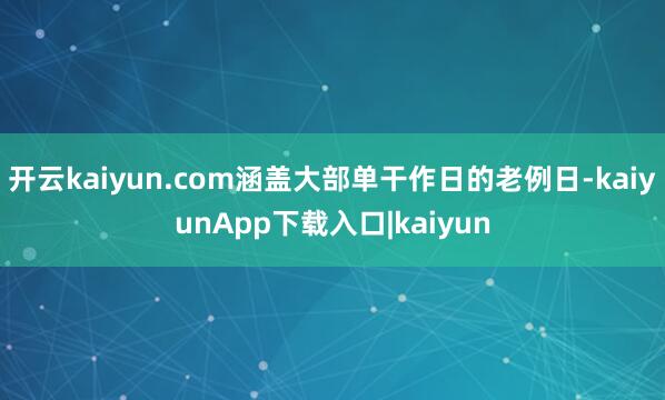 开云kaiyun.com涵盖大部单干作日的老例日-kaiyunApp下载入口|kaiyun