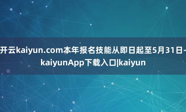 开云kaiyun.com本年报名技能从即日起至5月31日-kaiyunApp下载入口|kaiyun